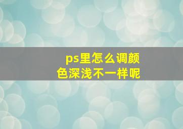 ps里怎么调颜色深浅不一样呢