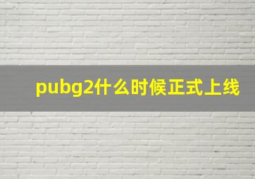 pubg2什么时候正式上线