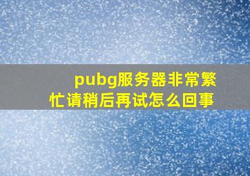 pubg服务器非常繁忙请稍后再试怎么回事