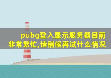 pubg登入显示服务器目前非常繁忙,请稍候再试什么情况