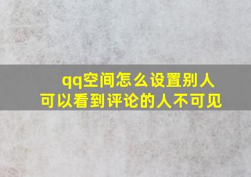 qq空间怎么设置别人可以看到评论的人不可见