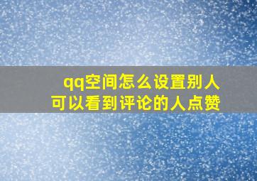 qq空间怎么设置别人可以看到评论的人点赞