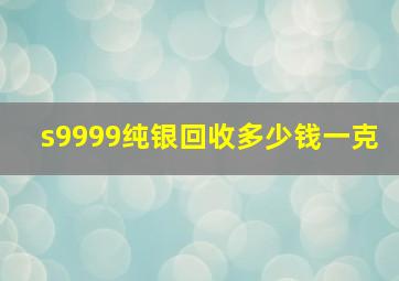 s9999纯银回收多少钱一克