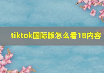 tiktok国际版怎么看18内容