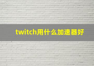 twitch用什么加速器好