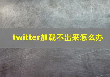 twitter加载不出来怎么办