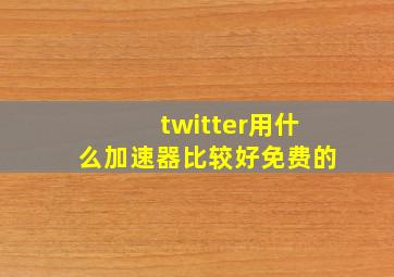 twitter用什么加速器比较好免费的