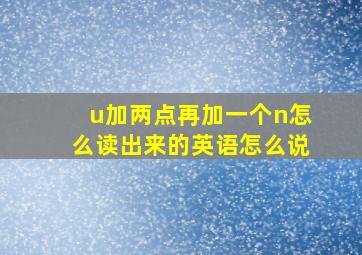 u加两点再加一个n怎么读出来的英语怎么说