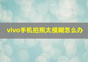 vivo手机拍照太模糊怎么办