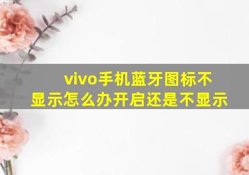 vivo手机蓝牙图标不显示怎么办开启还是不显示