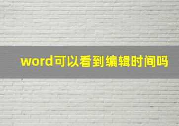 word可以看到编辑时间吗