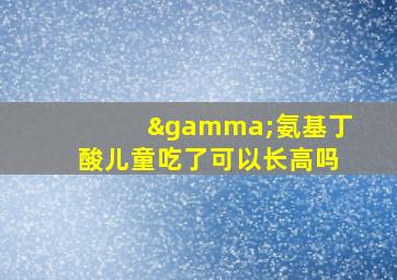 γ氨基丁酸儿童吃了可以长高吗