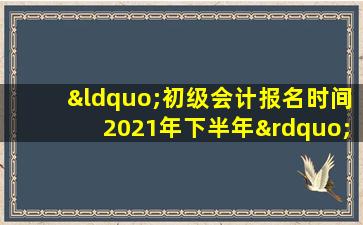 “初级会计报名时间2021年下半年”