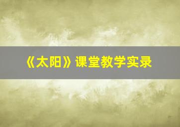 《太阳》课堂教学实录