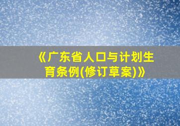 《广东省人口与计划生育条例(修订草案)》