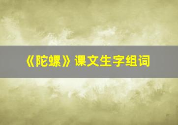 《陀螺》课文生字组词