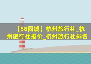 【58同城】杭州旅行社_杭州旅行社报价_杭州旅行社排名