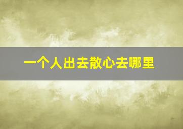 一个人出去散心去哪里