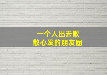 一个人出去散散心发的朋友圈