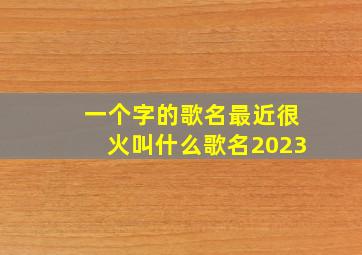 一个字的歌名最近很火叫什么歌名2023