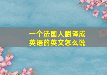 一个法国人翻译成英语的英文怎么说