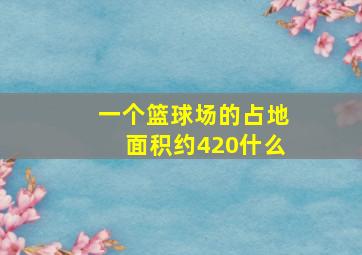 一个篮球场的占地面积约420什么