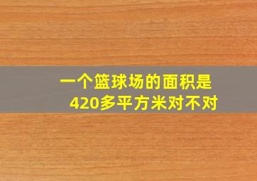 一个篮球场的面积是420多平方米对不对