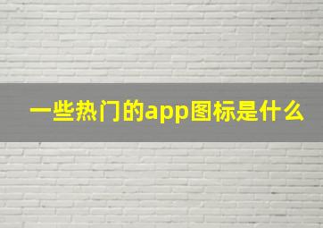 一些热门的app图标是什么