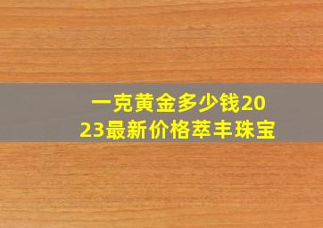 一克黄金多少钱2023最新价格萃丰珠宝