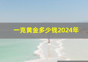 一克黄金多少钱2024年