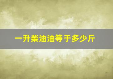 一升柴油油等于多少斤