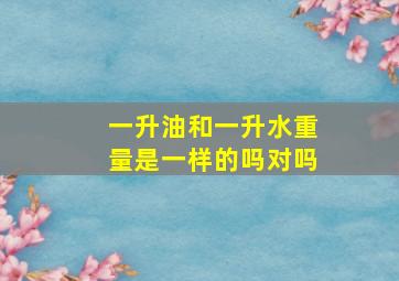 一升油和一升水重量是一样的吗对吗