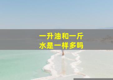 一升油和一斤水是一样多吗