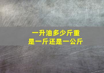 一升油多少斤重是一斤还是一公斤