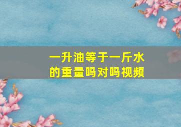 一升油等于一斤水的重量吗对吗视频