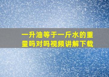 一升油等于一斤水的重量吗对吗视频讲解下载