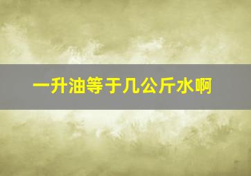 一升油等于几公斤水啊