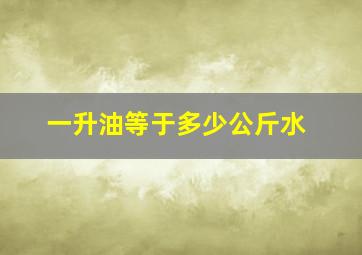 一升油等于多少公斤水