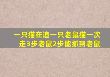 一只猫在追一只老鼠猫一次走3步老鼠2步能抓到老鼠