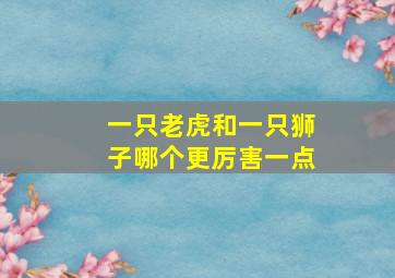 一只老虎和一只狮子哪个更厉害一点