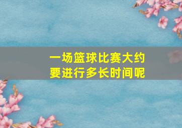 一场篮球比赛大约要进行多长时间呢