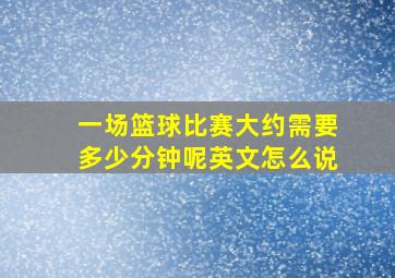 一场篮球比赛大约需要多少分钟呢英文怎么说