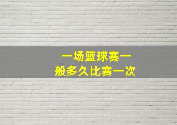 一场篮球赛一般多久比赛一次