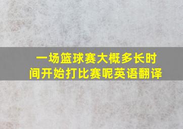 一场篮球赛大概多长时间开始打比赛呢英语翻译