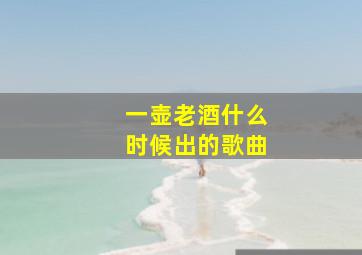 一壶老酒什么时候出的歌曲