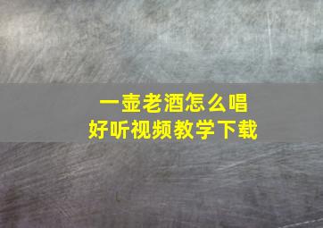 一壶老酒怎么唱好听视频教学下载