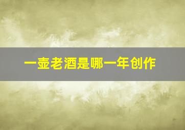 一壶老酒是哪一年创作