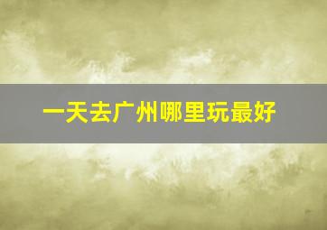 一天去广州哪里玩最好