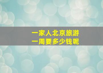 一家人北京旅游一周要多少钱呢