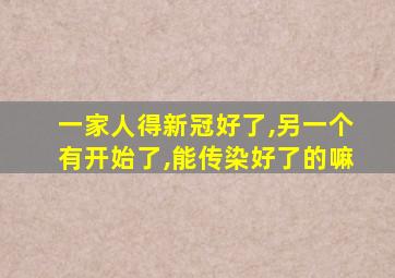 一家人得新冠好了,另一个有开始了,能传染好了的嘛